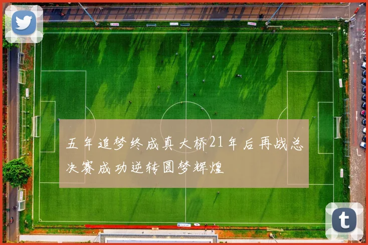 五年追梦终成真大桥21年后再战总决赛成功逆转圆梦辉煌