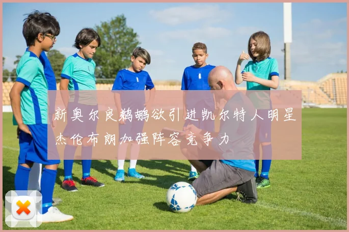 新奥尔良鹈鹕欲引进凯尔特人明星杰伦布朗加强阵容竞争力