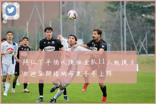 拜仁下半场大换血全队11人轮换卡尔迪亚斯格纳布里齐齐上阵