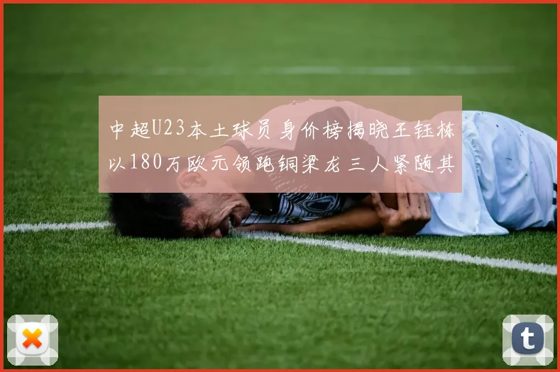 中超U23本土球员身价榜揭晓王钰栋以180万欧元领跑铜梁龙三人紧随其后