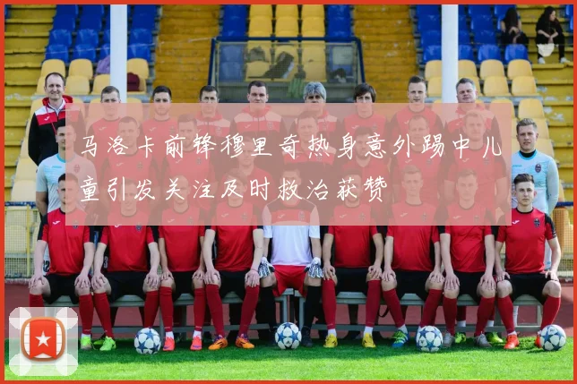 马洛卡前锋穆里奇热身意外踢中儿童引发关注及时救治获赞