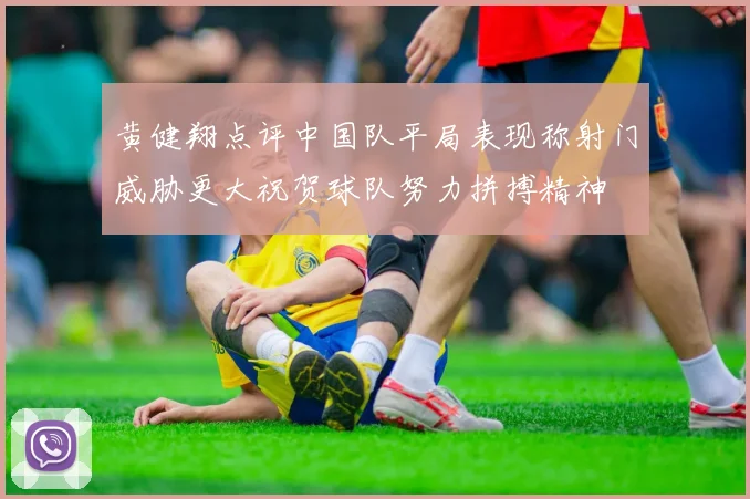 黄健翔点评中国队平局表现称射门威胁更大祝贺球队努力拼搏精神