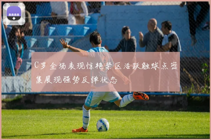 C罗全场表现惊艳禁区活跃触球点密集展现强势反弹状态