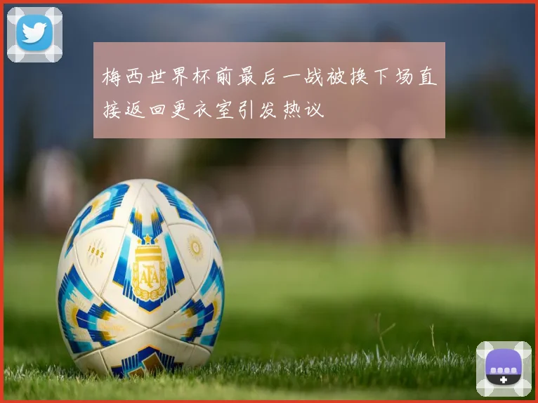 梅西世界杯前最后一战被换下场直接返回更衣室引发热议