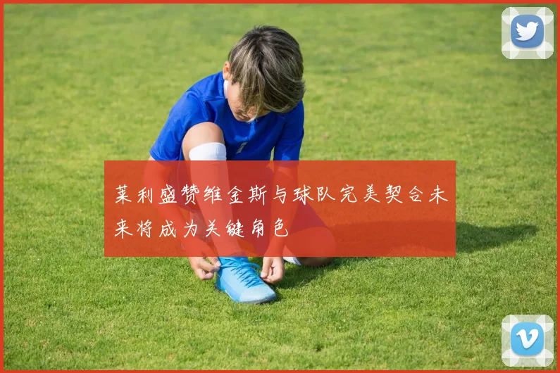 莱利盛赞维金斯与球队完美契合未来将成为关键角色