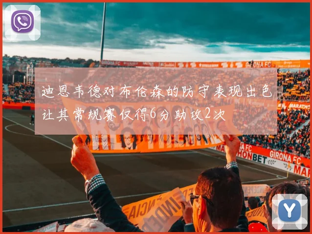 迪恩韦德对布伦森的防守表现出色让其常规赛仅得6分助攻2次