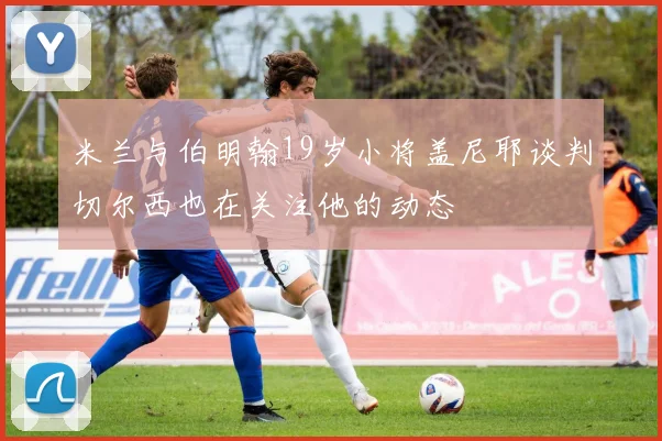 米兰与伯明翰19岁小将盖尼耶谈判切尔西也在关注他的动态