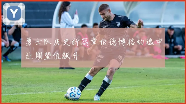 勇士队历史新篇章伦德博格的选中让期望值飙升