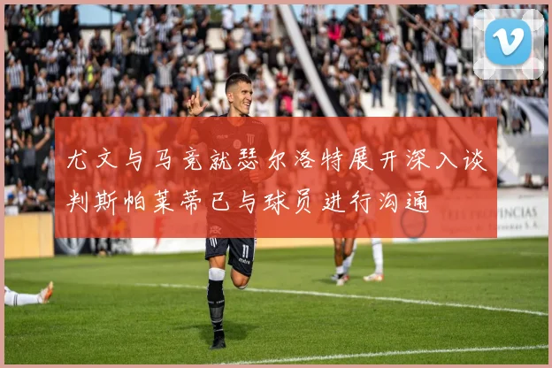 尤文与马竞就瑟尔洛特展开深入谈判斯帕莱蒂已与球员进行沟通