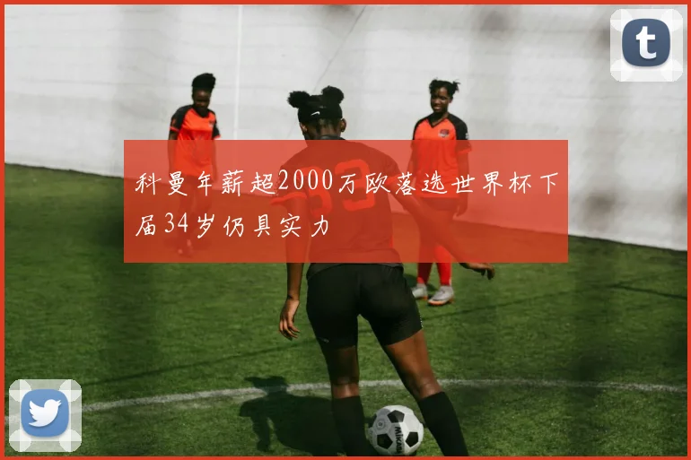 科曼年薪超2000万欧落选世界杯下届34岁仍具实力