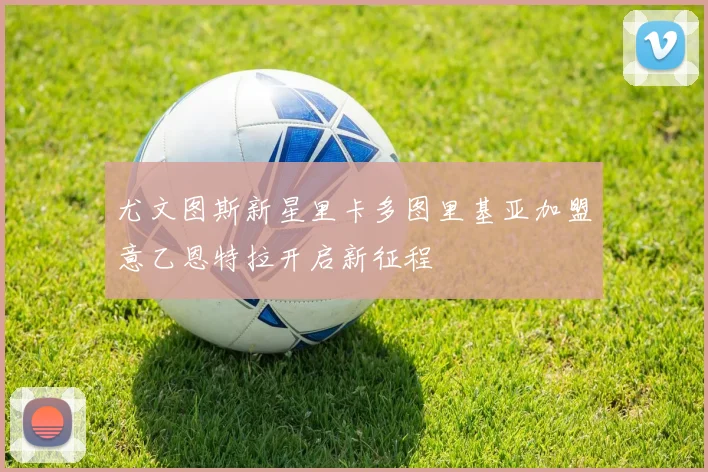 尤文图斯新星里卡多图里基亚加盟意乙恩特拉开启新征程