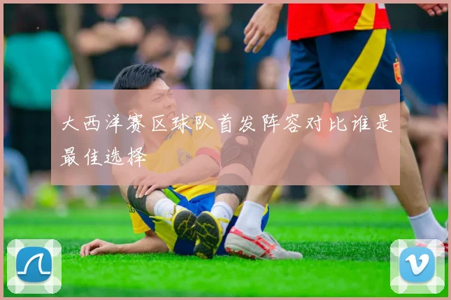 大西洋赛区球队首发阵容对比谁是最佳选择