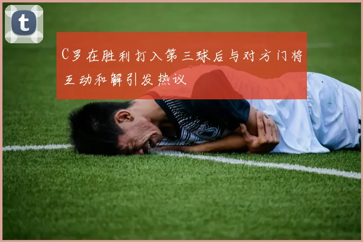 C罗在胜利打入第三球后与对方门将互动和解引发热议