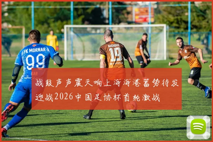 战鼓声声震天响上海海港蓄势待发迎战2026中国足协杯首轮激战
