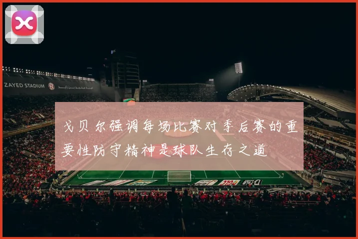 戈贝尔强调每场比赛对季后赛的重要性防守精神是球队生存之道