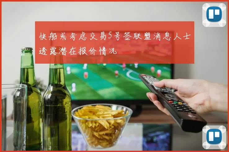 快船或考虑交易5号签联盟消息人士透露潜在报价情况