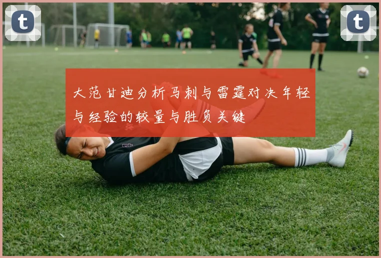 大范甘迪分析马刺与雷霆对决年轻与经验的较量与胜负关键