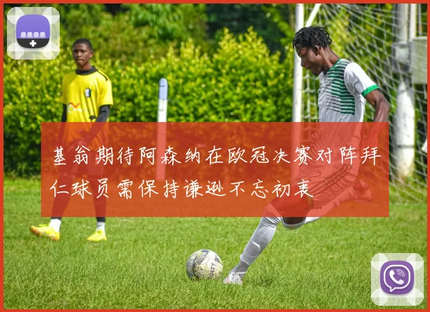 基翁期待阿森纳在欧冠决赛对阵拜仁球员需保持谦逊不忘初衷