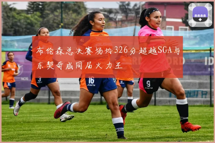 布伦森总决赛场均326分超越SGA与东契奇成同届火力王