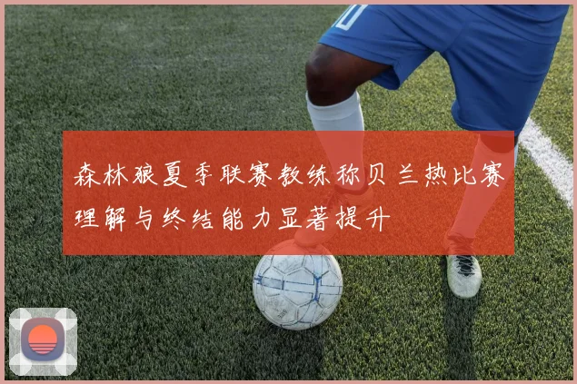 森林狼夏季联赛教练称贝兰热比赛理解与终结能力显著提升