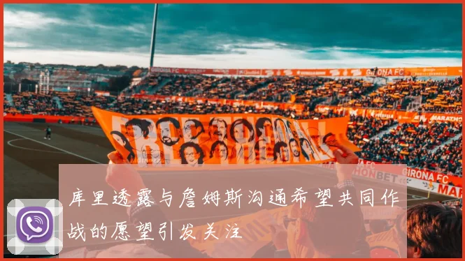 库里透露与詹姆斯沟通希望共同作战的愿望引发关注