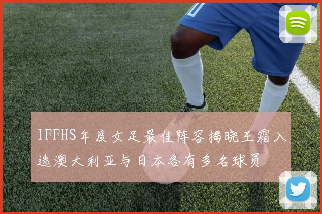 IFFHS年度女足最佳阵容揭晓王霜入选澳大利亚与日本各有多名球员