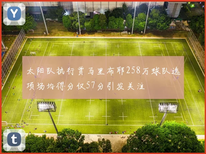太阳队执行贾马里布耶258万球队选项场均得分仅57分引发关注