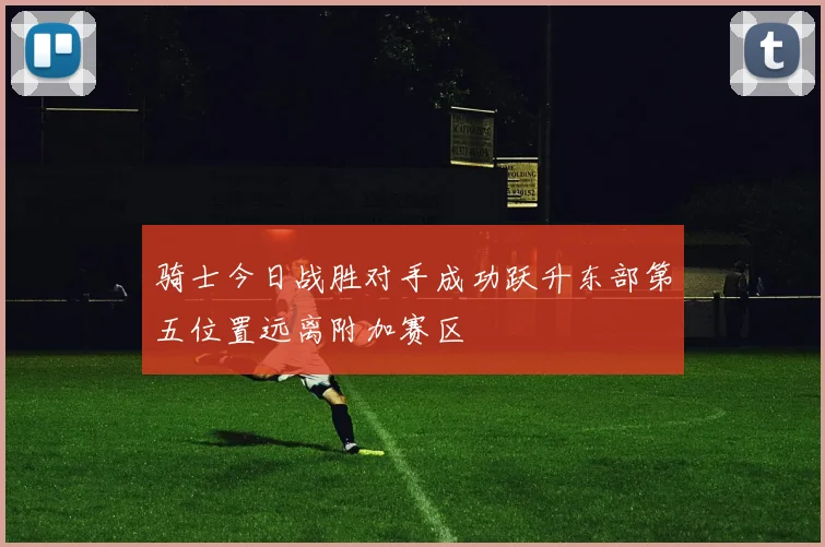 骑士今日战胜对手成功跃升东部第五位置远离附加赛区