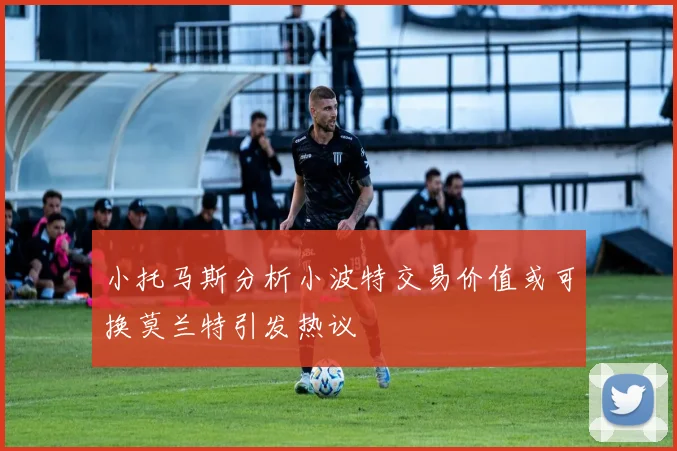 小托马斯分析小波特交易价值或可换莫兰特引发热议