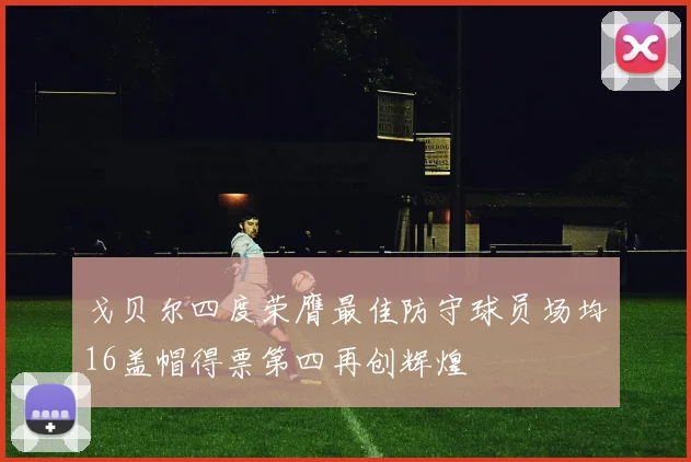 戈贝尔四度荣膺最佳防守球员场均16盖帽得票第四再创辉煌