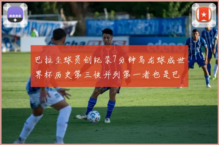 巴拉圭球员创纪录7分钟乌龙球成世界杯历史第三快并列第一者也是巴拉圭人